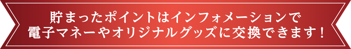 貯まったポイントはインフォメーションで電子マネーやグッズと交換できます！