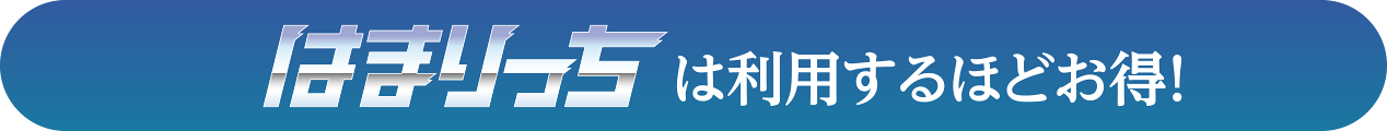 はまりっちは利用するほどお得！